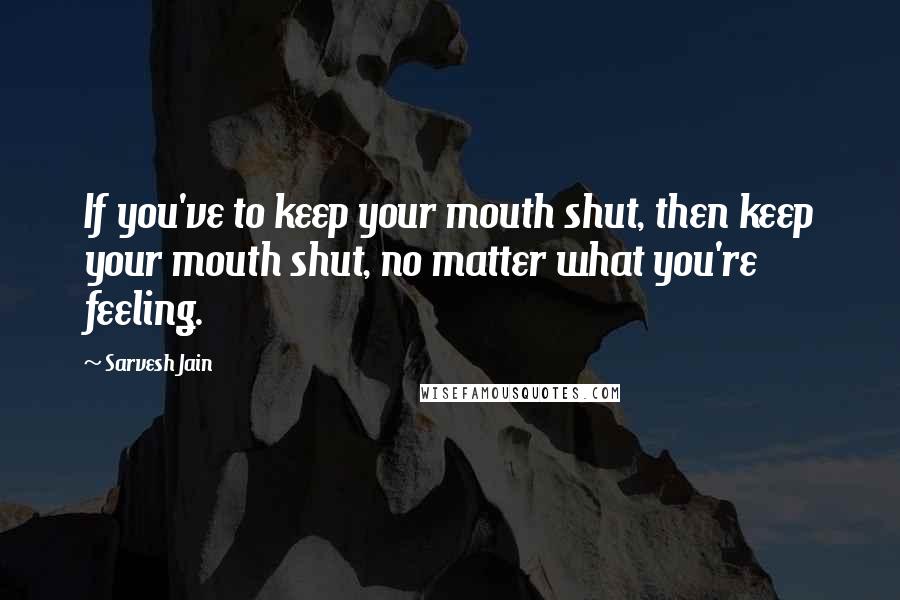 Sarvesh Jain Quotes: If you've to keep your mouth shut, then keep your mouth shut, no matter what you're feeling.