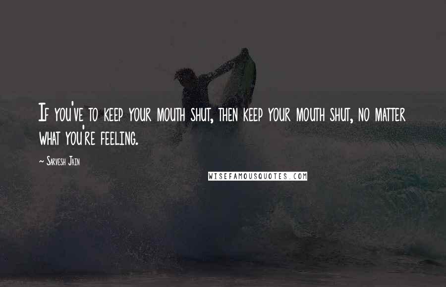 Sarvesh Jain Quotes: If you've to keep your mouth shut, then keep your mouth shut, no matter what you're feeling.