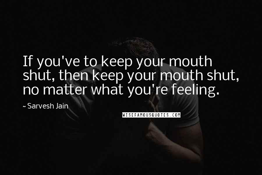 Sarvesh Jain Quotes: If you've to keep your mouth shut, then keep your mouth shut, no matter what you're feeling.