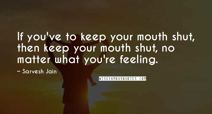 Sarvesh Jain Quotes: If you've to keep your mouth shut, then keep your mouth shut, no matter what you're feeling.