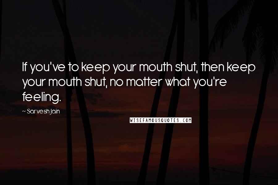 Sarvesh Jain Quotes: If you've to keep your mouth shut, then keep your mouth shut, no matter what you're feeling.