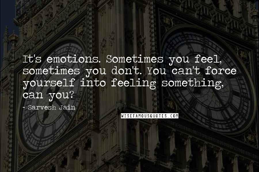 Sarvesh Jain Quotes: It's emotions. Sometimes you feel, sometimes you don't. You can't force yourself into feeling something, can you?