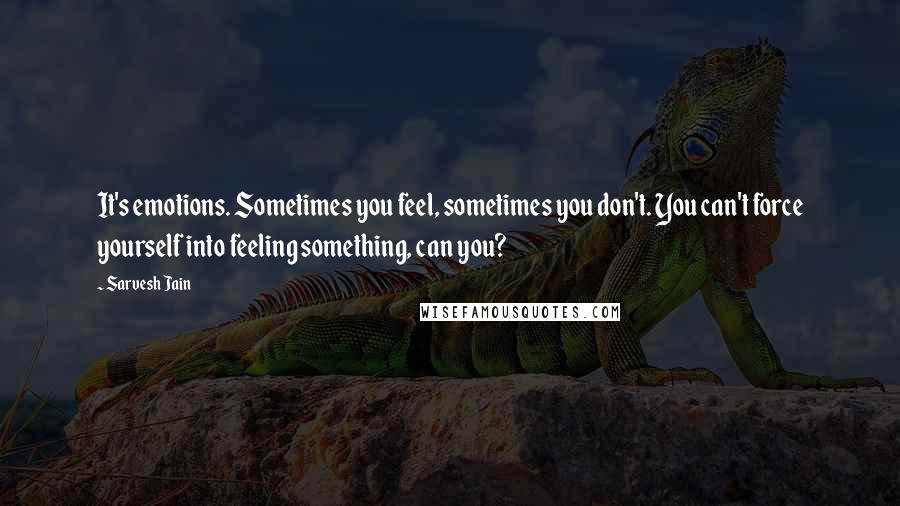 Sarvesh Jain Quotes: It's emotions. Sometimes you feel, sometimes you don't. You can't force yourself into feeling something, can you?