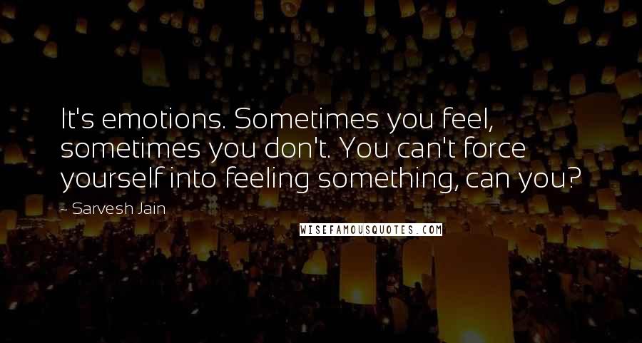 Sarvesh Jain Quotes: It's emotions. Sometimes you feel, sometimes you don't. You can't force yourself into feeling something, can you?