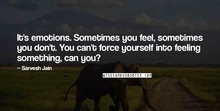 Sarvesh Jain Quotes: It's emotions. Sometimes you feel, sometimes you don't. You can't force yourself into feeling something, can you?