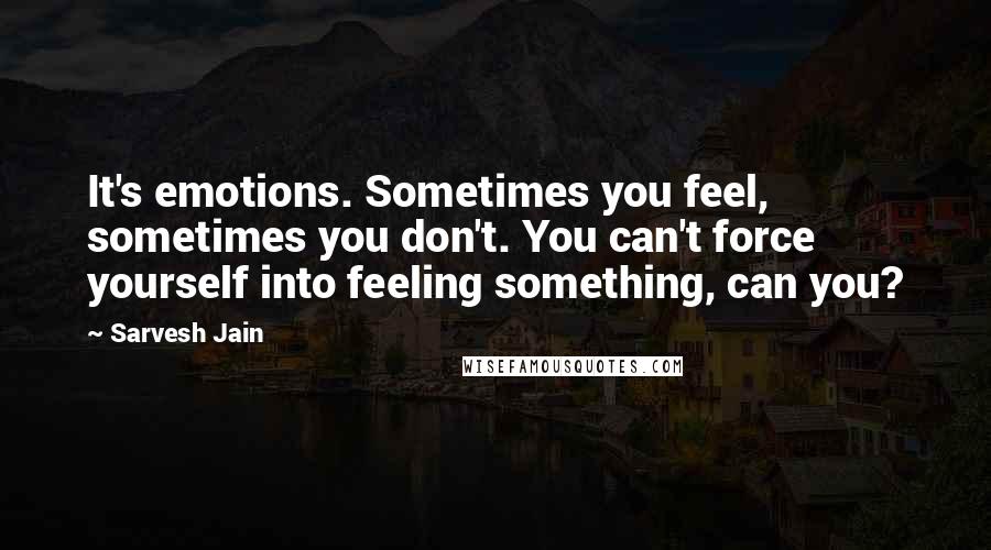 Sarvesh Jain Quotes: It's emotions. Sometimes you feel, sometimes you don't. You can't force yourself into feeling something, can you?