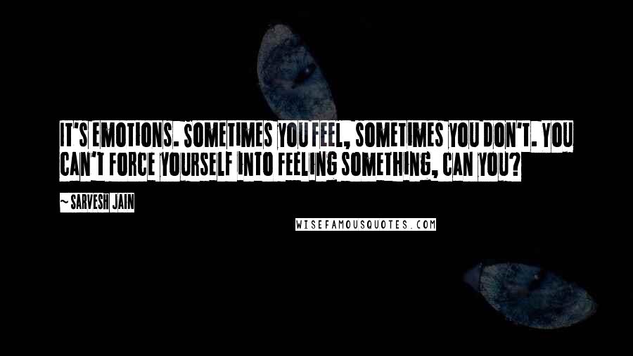 Sarvesh Jain Quotes: It's emotions. Sometimes you feel, sometimes you don't. You can't force yourself into feeling something, can you?