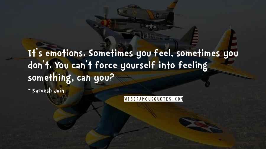 Sarvesh Jain Quotes: It's emotions. Sometimes you feel, sometimes you don't. You can't force yourself into feeling something, can you?