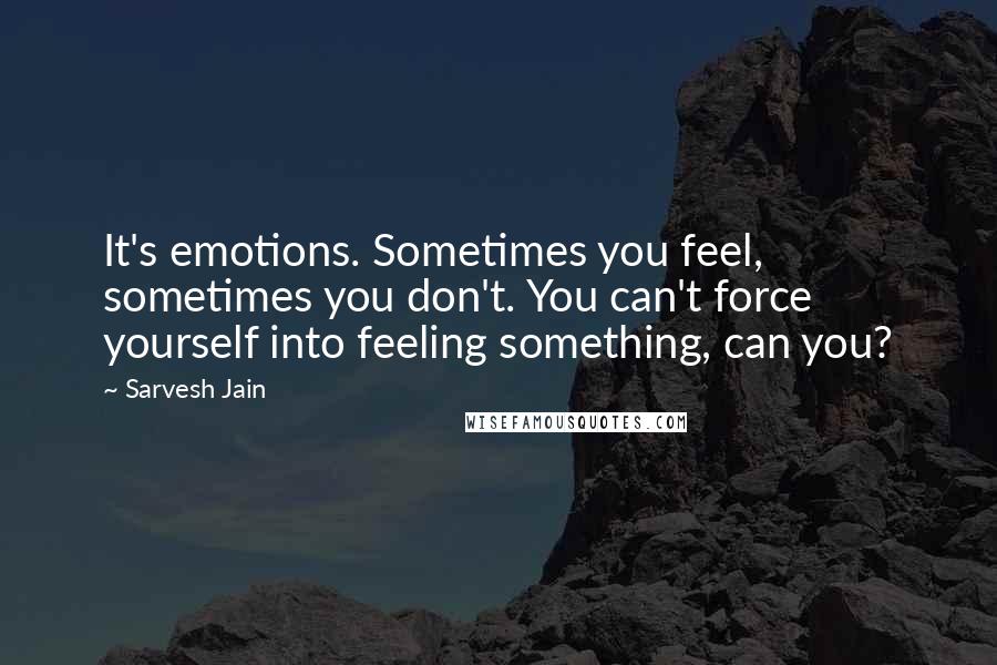 Sarvesh Jain Quotes: It's emotions. Sometimes you feel, sometimes you don't. You can't force yourself into feeling something, can you?