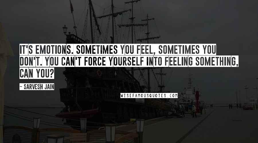Sarvesh Jain Quotes: It's emotions. Sometimes you feel, sometimes you don't. You can't force yourself into feeling something, can you?