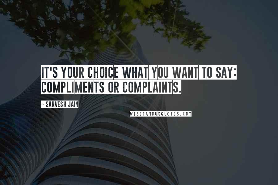 Sarvesh Jain Quotes: It's your choice what you want to say: compliments or complaints.