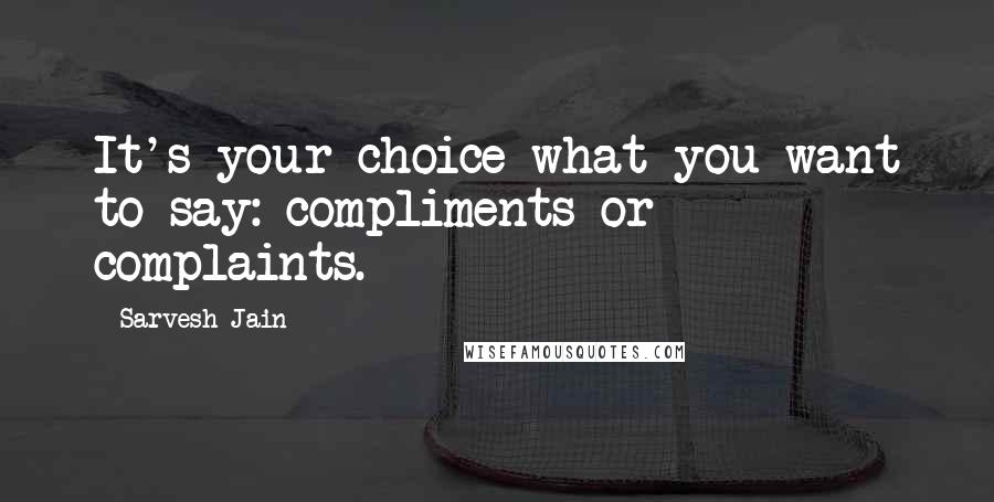 Sarvesh Jain Quotes: It's your choice what you want to say: compliments or complaints.