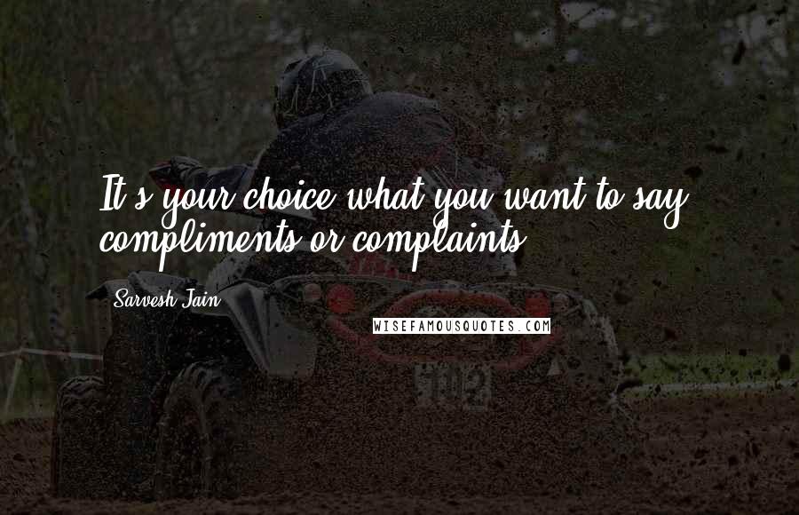 Sarvesh Jain Quotes: It's your choice what you want to say: compliments or complaints.