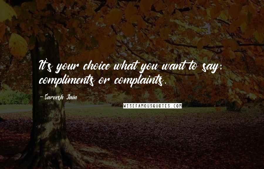 Sarvesh Jain Quotes: It's your choice what you want to say: compliments or complaints.