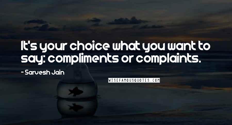 Sarvesh Jain Quotes: It's your choice what you want to say: compliments or complaints.