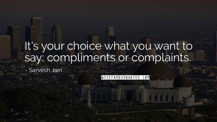 Sarvesh Jain Quotes: It's your choice what you want to say: compliments or complaints.