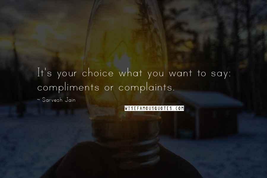 Sarvesh Jain Quotes: It's your choice what you want to say: compliments or complaints.