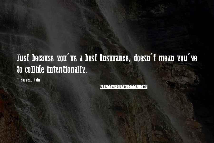 Sarvesh Jain Quotes: Just because you've a best Insurance, doesn't mean you've to collide intentionally.