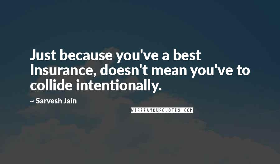 Sarvesh Jain Quotes: Just because you've a best Insurance, doesn't mean you've to collide intentionally.