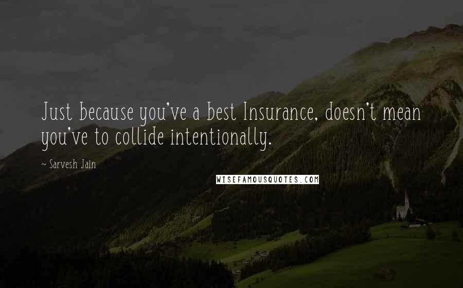 Sarvesh Jain Quotes: Just because you've a best Insurance, doesn't mean you've to collide intentionally.