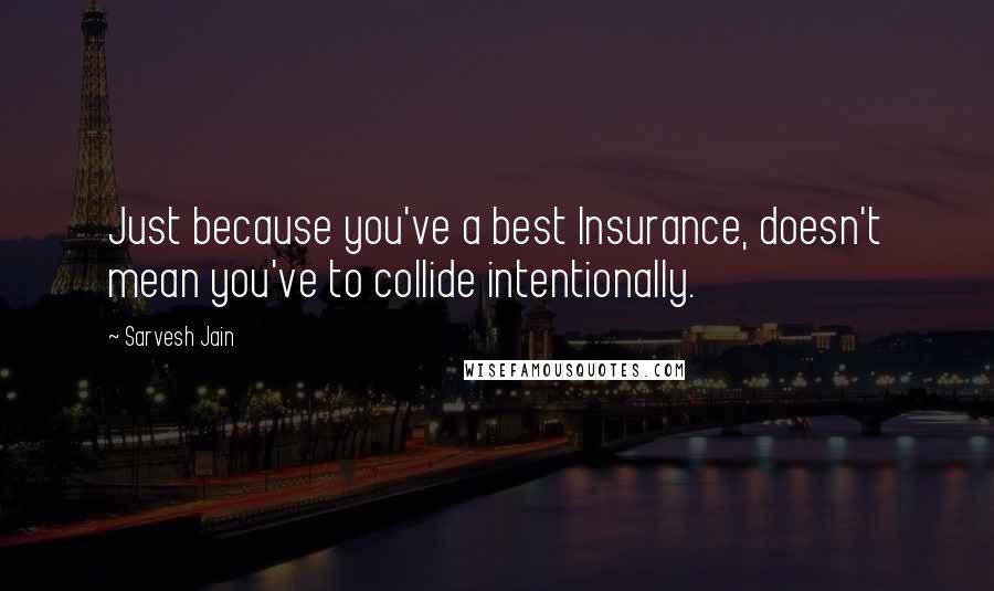 Sarvesh Jain Quotes: Just because you've a best Insurance, doesn't mean you've to collide intentionally.