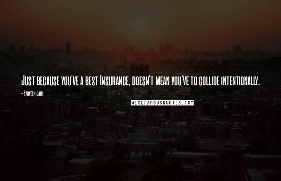 Sarvesh Jain Quotes: Just because you've a best Insurance, doesn't mean you've to collide intentionally.