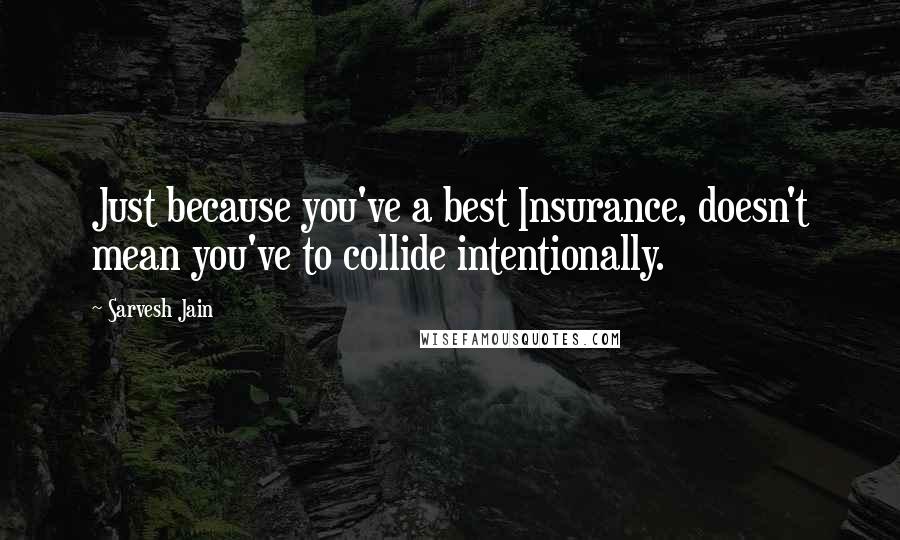 Sarvesh Jain Quotes: Just because you've a best Insurance, doesn't mean you've to collide intentionally.