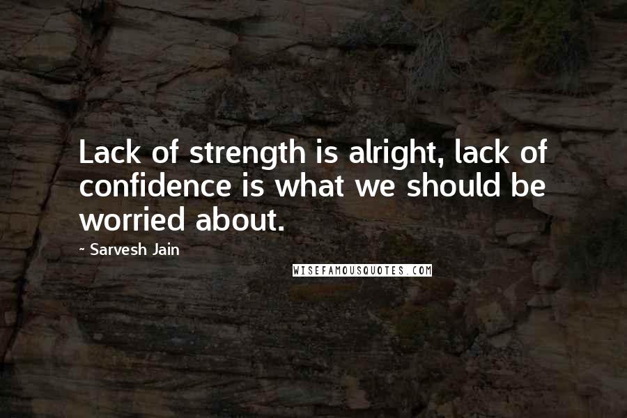 Sarvesh Jain Quotes: Lack of strength is alright, lack of confidence is what we should be worried about.