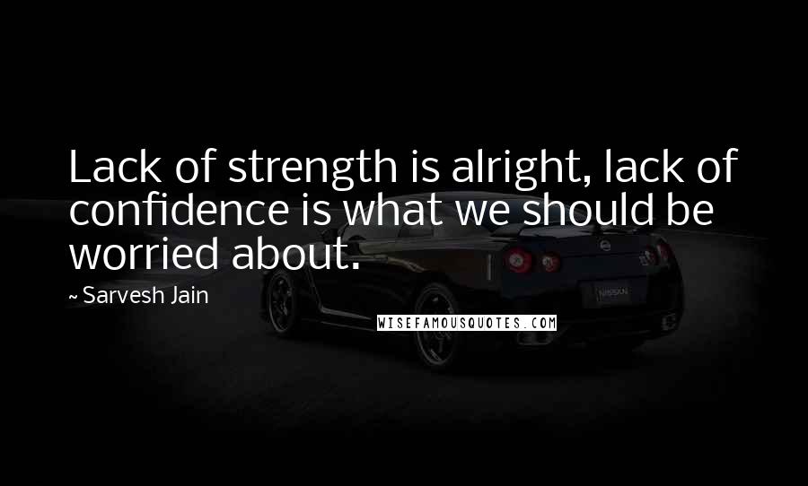 Sarvesh Jain Quotes: Lack of strength is alright, lack of confidence is what we should be worried about.