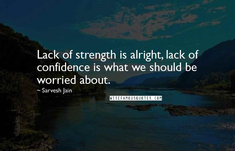 Sarvesh Jain Quotes: Lack of strength is alright, lack of confidence is what we should be worried about.