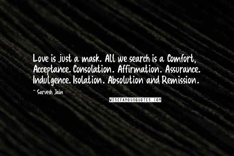 Sarvesh Jain Quotes: Love is just a mask. All we search is a Comfort, Acceptance. Consolation. Affirmation. Assurance. Indulgence. Isolation. Absolution and Remission.