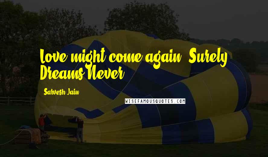 Sarvesh Jain Quotes: Love might come again, Surely Dreams Never.