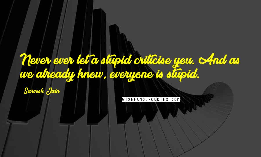 Sarvesh Jain Quotes: Never ever let a stupid criticise you. And as we already know, everyone is stupid.