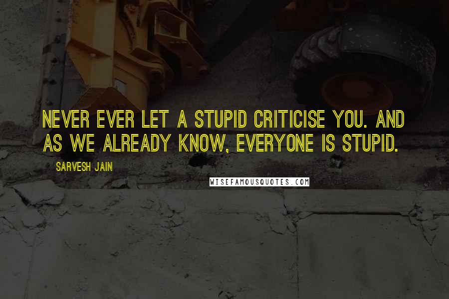 Sarvesh Jain Quotes: Never ever let a stupid criticise you. And as we already know, everyone is stupid.