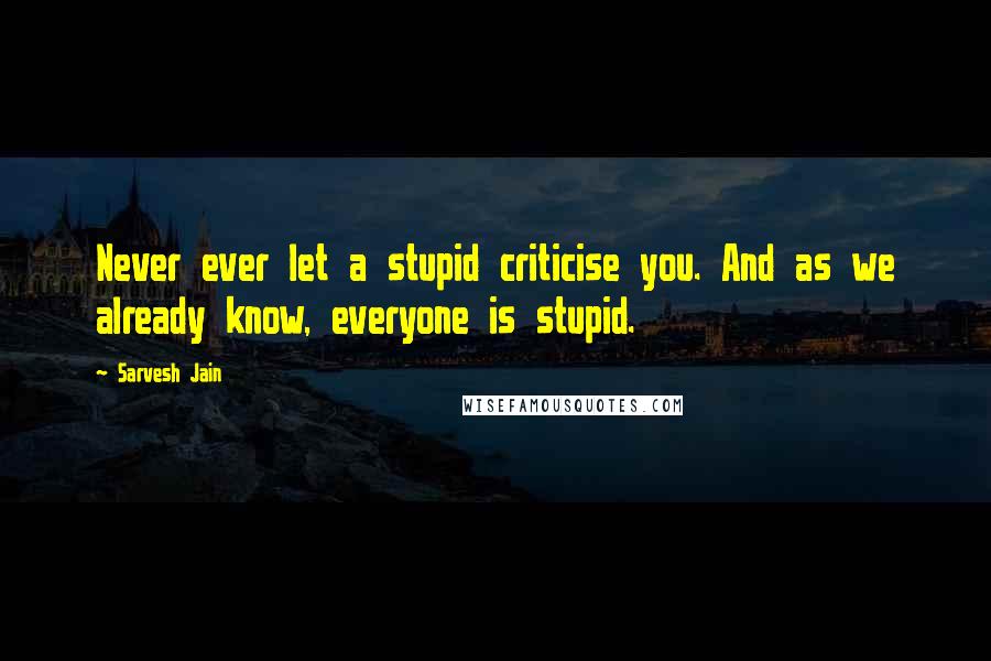 Sarvesh Jain Quotes: Never ever let a stupid criticise you. And as we already know, everyone is stupid.