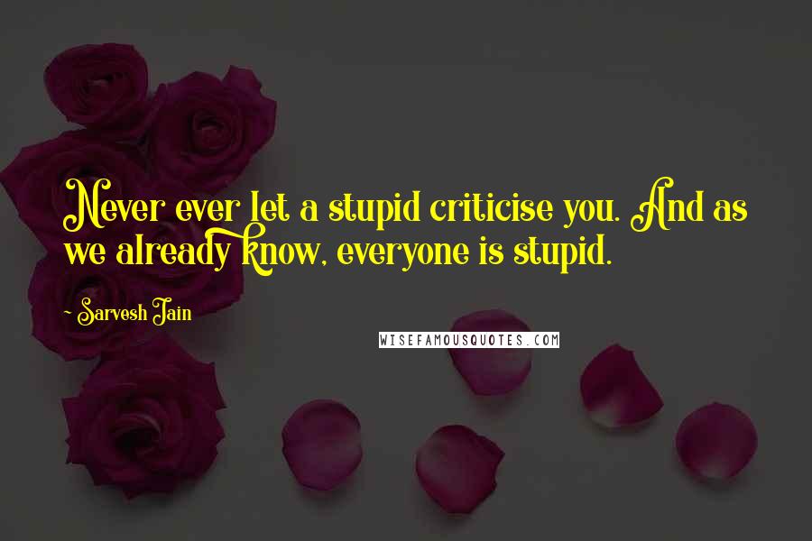 Sarvesh Jain Quotes: Never ever let a stupid criticise you. And as we already know, everyone is stupid.