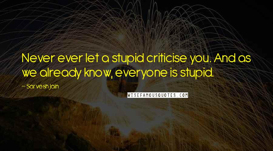 Sarvesh Jain Quotes: Never ever let a stupid criticise you. And as we already know, everyone is stupid.