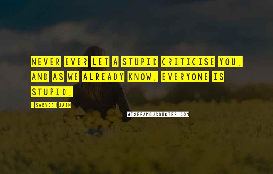 Sarvesh Jain Quotes: Never ever let a stupid criticise you. And as we already know, everyone is stupid.