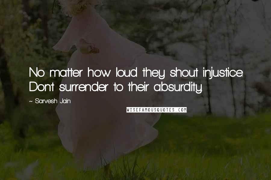 Sarvesh Jain Quotes: No matter how loud they shout injustice. Don't surrender to their absurdity.