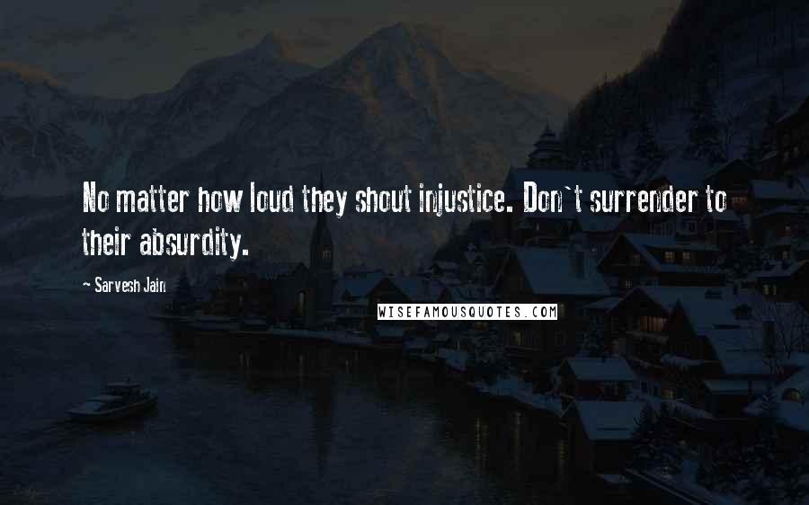 Sarvesh Jain Quotes: No matter how loud they shout injustice. Don't surrender to their absurdity.