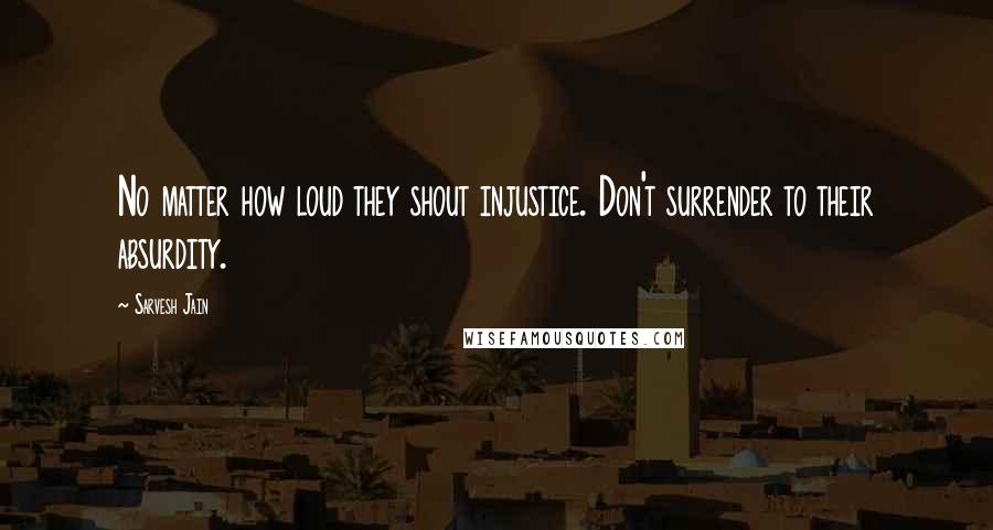 Sarvesh Jain Quotes: No matter how loud they shout injustice. Don't surrender to their absurdity.