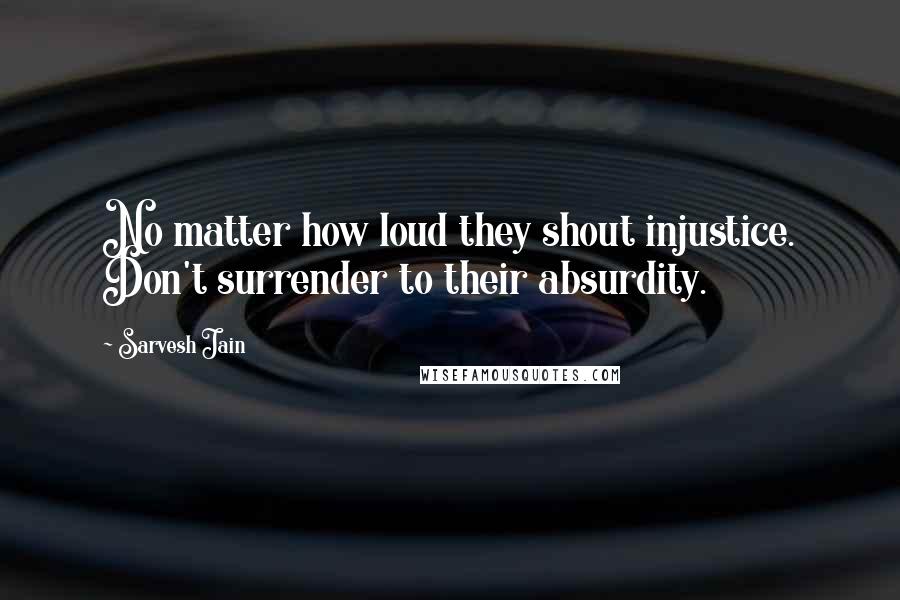 Sarvesh Jain Quotes: No matter how loud they shout injustice. Don't surrender to their absurdity.