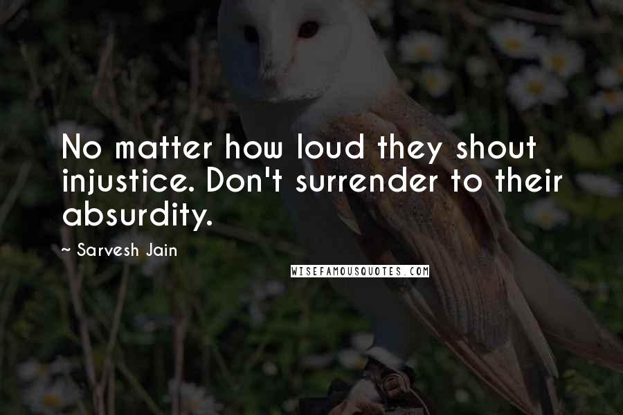 Sarvesh Jain Quotes: No matter how loud they shout injustice. Don't surrender to their absurdity.