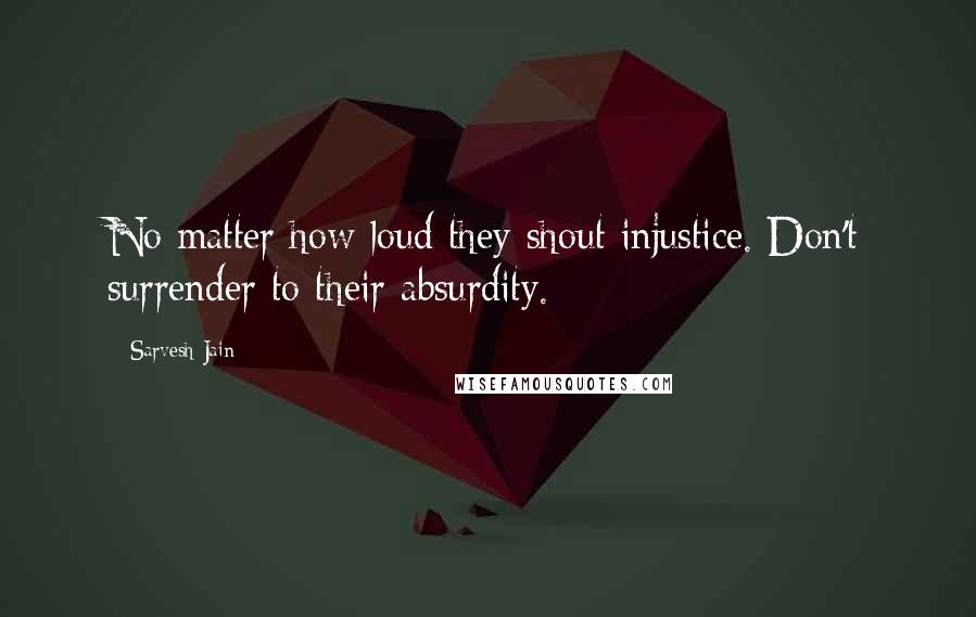 Sarvesh Jain Quotes: No matter how loud they shout injustice. Don't surrender to their absurdity.