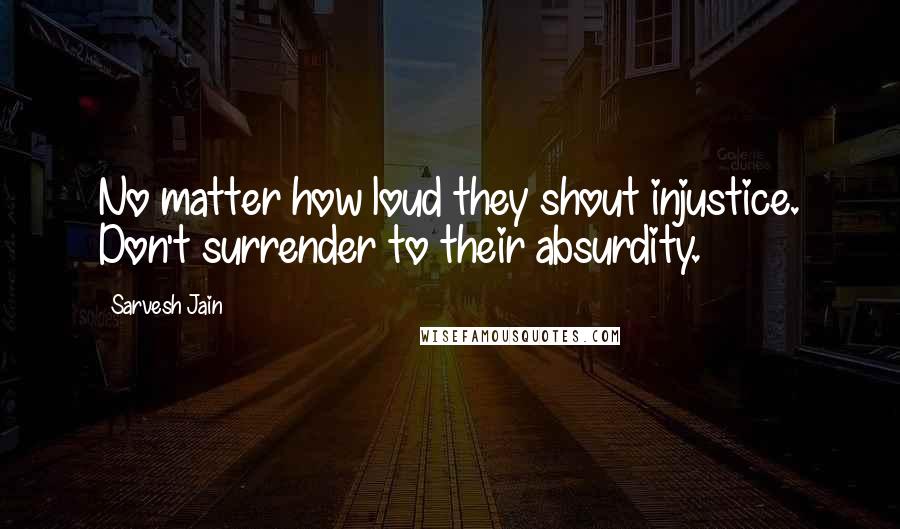 Sarvesh Jain Quotes: No matter how loud they shout injustice. Don't surrender to their absurdity.