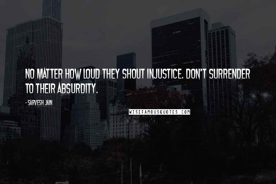 Sarvesh Jain Quotes: No matter how loud they shout injustice. Don't surrender to their absurdity.