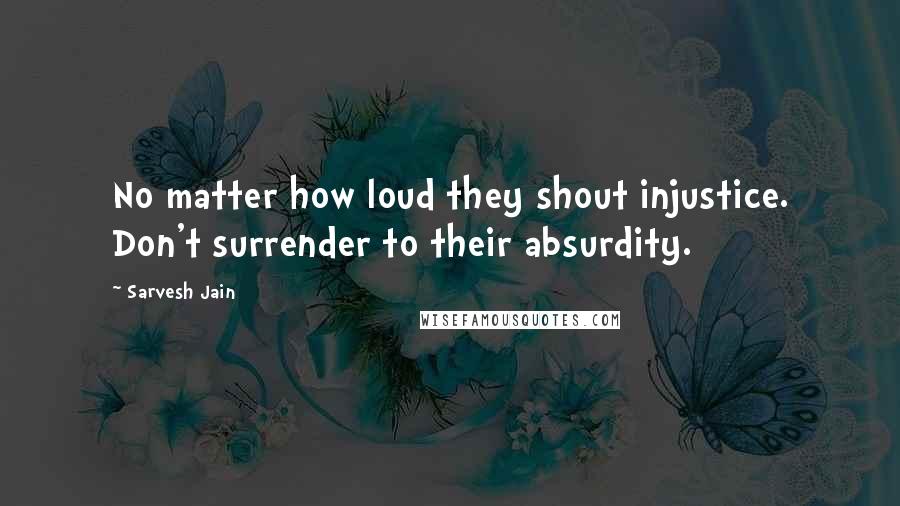 Sarvesh Jain Quotes: No matter how loud they shout injustice. Don't surrender to their absurdity.