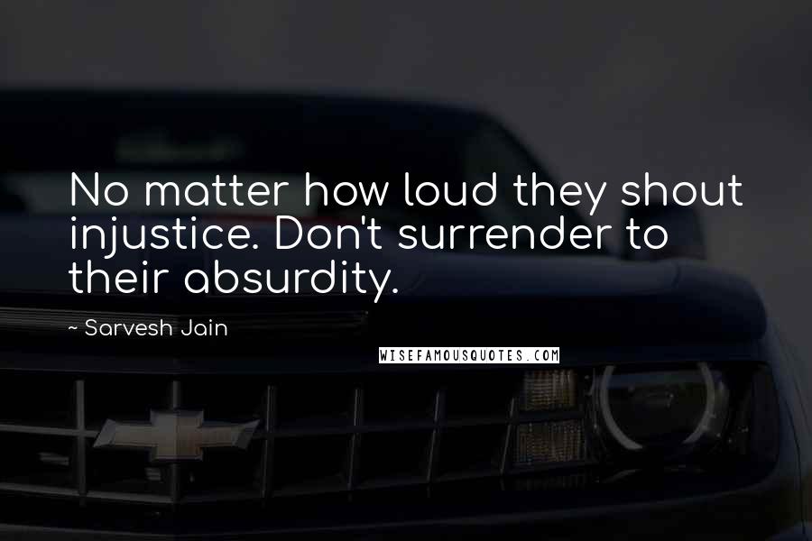 Sarvesh Jain Quotes: No matter how loud they shout injustice. Don't surrender to their absurdity.