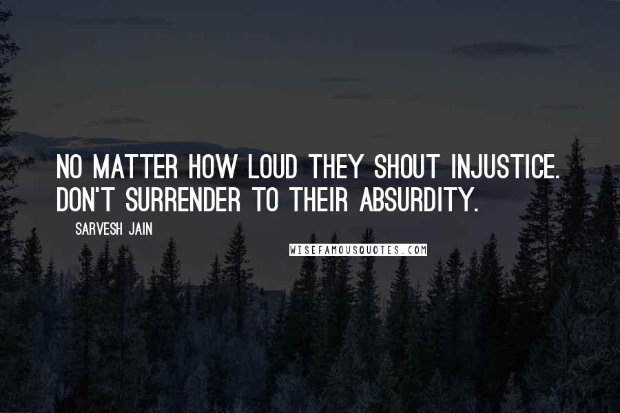 Sarvesh Jain Quotes: No matter how loud they shout injustice. Don't surrender to their absurdity.