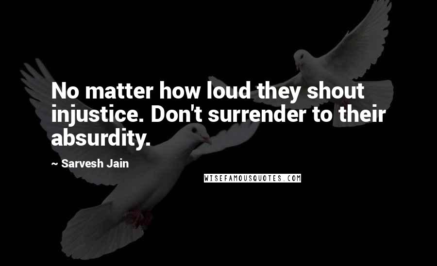 Sarvesh Jain Quotes: No matter how loud they shout injustice. Don't surrender to their absurdity.